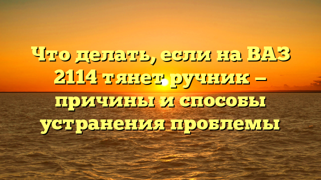 Что делать, если на ВАЗ 2114 тянет ручник — причины и способы устранения проблемы