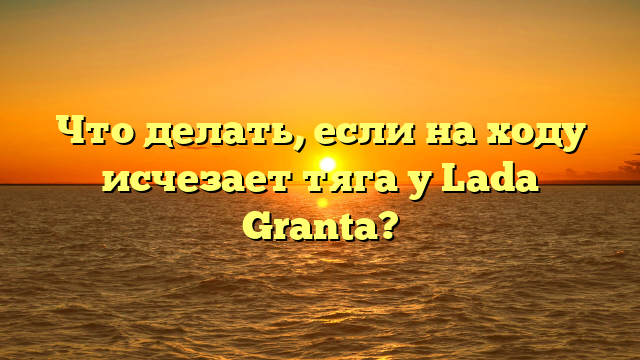 Что делать, если на ходу исчезает тяга у Lada Granta?