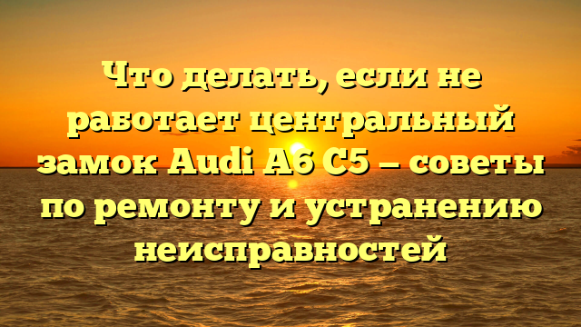 Что делать, если не работает центральный замок Audi A6 C5 — советы по ремонту и устранению неисправностей