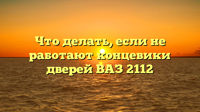 Что делать, если не работают концевики дверей ВАЗ 2112