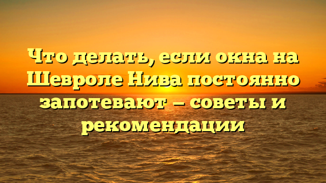 Что делать, если окна на Шевроле Нива постоянно запотевают — советы и рекомендации