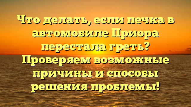 Что делать, если печка в автомобиле Приора перестала греть? Проверяем возможные причины и способы решения проблемы!