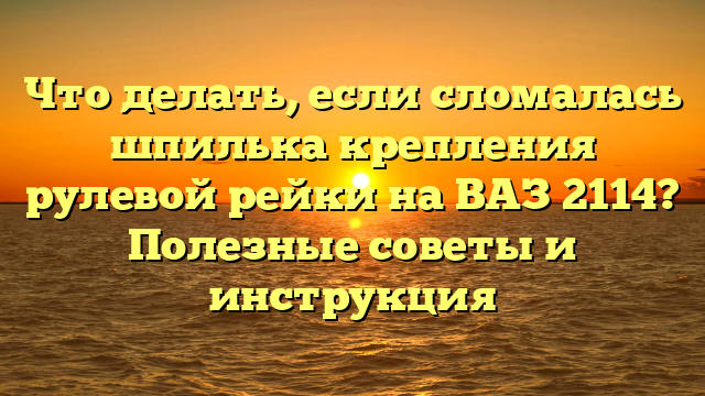 Что делать, если сломалась шпилька крепления рулевой рейки на ВАЗ 2114? Полезные советы и инструкция