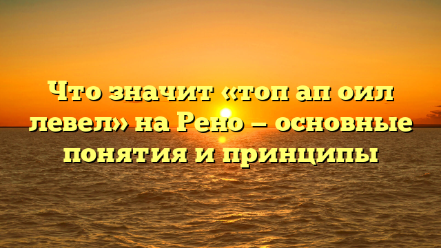 Что значит «топ ап оил левел» на Рено — основные понятия и принципы