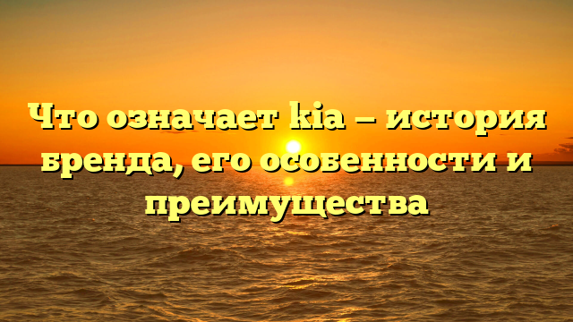 Что означает kia — история бренда, его особенности и преимущества