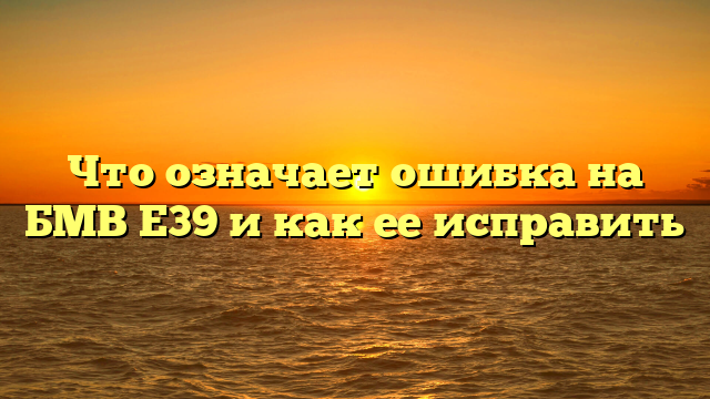 Что означает ошибка на БМВ Е39 и как ее исправить