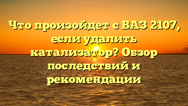 Что произойдет с ВАЗ 2107, если удалить катализатор? Обзор последствий и рекомендации