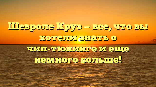 Шевроле Круз — все, что вы хотели знать о чип-тюнинге и еще немного больше!