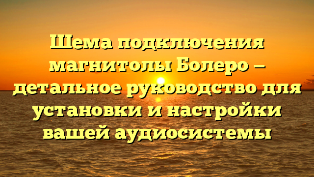 Шема подключения магнитолы Болеро — детальное руководство для установки и настройки вашей аудиосистемы