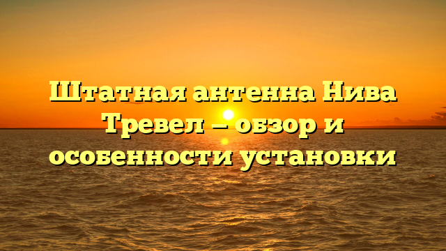 Штатная антенна Нива Тревел — обзор и особенности установки