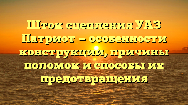 Шток сцепления УАЗ Патриот — особенности конструкции, причины поломок и способы их предотвращения