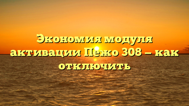 Экономия модуля активации Пежо 308 — как отключить