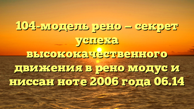 104-модель рено — секрет успеха высококачественного движения в рено модус и ниссан ноте 2006 года 06.14