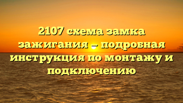 2107 схема замка зажигания — подробная инструкция по монтажу и подключению