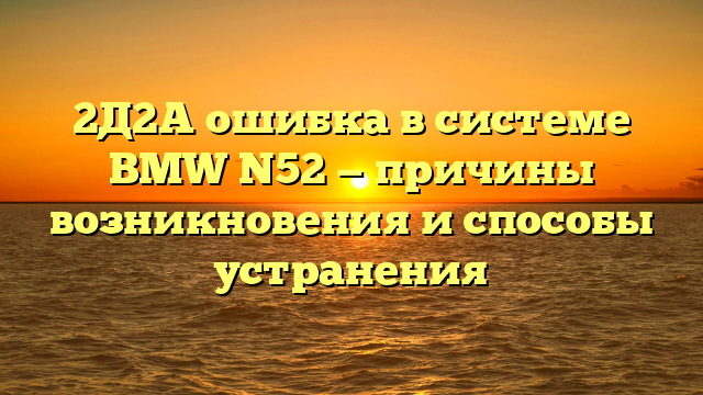 2Д2А ошибка в системе BMW N52 — причины возникновения и способы устранения
