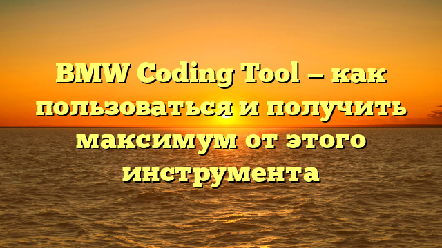 BMW Coding Tool — как пользоваться и получить максимум от этого инструмента