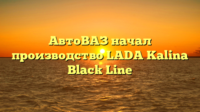АвтоВАЗ начал производство LADA Kalina Black Line