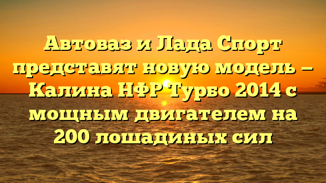 Автоваз и Лада Спорт представят новую модель — Калина НФР Турбо 2014 с мощным двигателем на 200 лошадиных сил