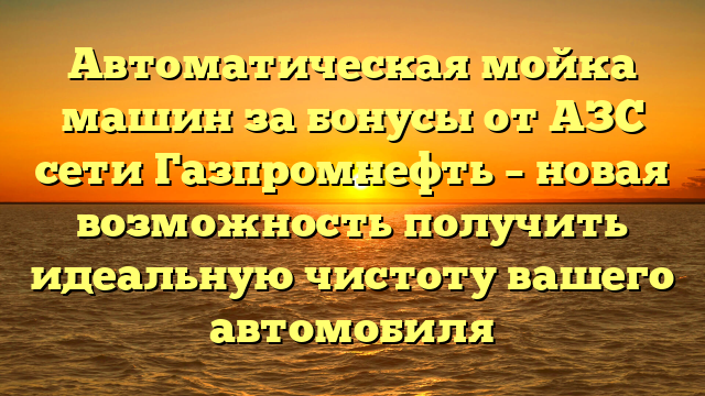 Автоматическая мойка машин за бонусы от АЗС сети Газпромнефть – новая возможность получить идеальную чистоту вашего автомобиля