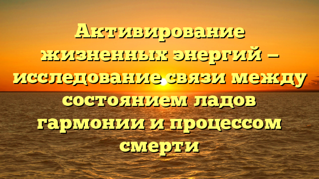 Активирование жизненных энергий — исследование связи между состоянием ладов гармонии и процессом смерти