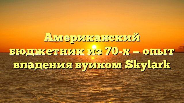 Американский бюджетник из 70-х — опыт владения буиком Skylark