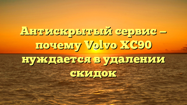 Антискрытый сервис — почему Volvo XC90 нуждается в удалении скидок