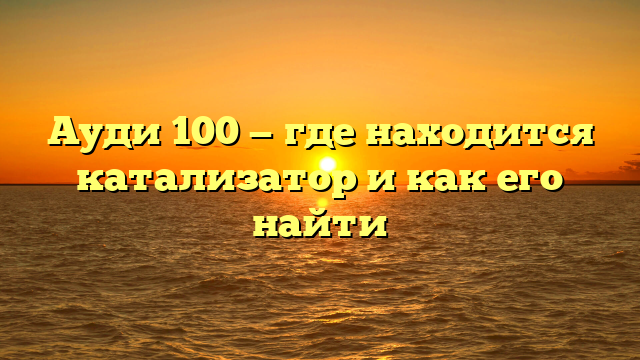 Ауди 100 — где находится катализатор и как его найти