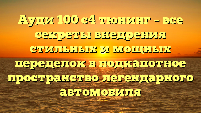 Ауди 100 с4 тюнинг – все секреты внедрения стильных и мощных переделок в подкапотное пространство легендарного автомобиля