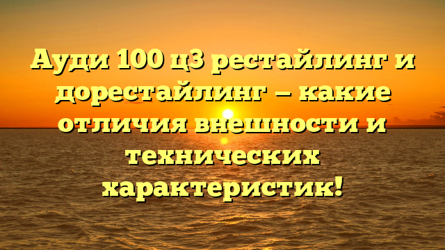 Ауди 100 ц3 рестайлинг и дорестайлинг — какие отличия внешности и технических характеристик!