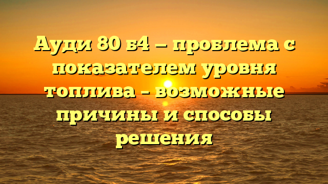 Ауди 80 б4 — проблема с показателем уровня топлива – возможные причины и способы решения