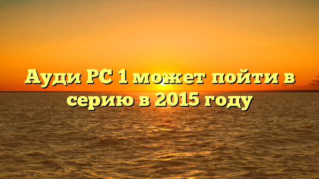 Ауди РС 1 может пойти в серию в 2015 году