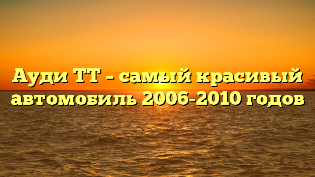 Ауди ТТ – самый красивый автомобиль 2006-2010 годов