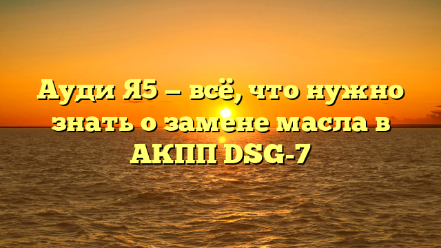 Ауди Я5 — всё, что нужно знать о замене масла в АКПП DSG-7