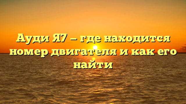 Ауди Я7 — где находится номер двигателя и как его найти