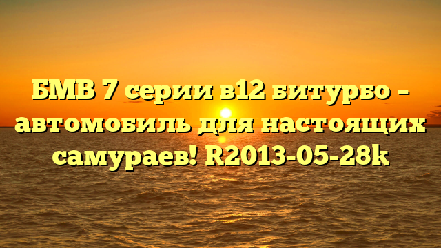 БМВ 7 серии в12 битурбо – автомобиль для настоящих самураев! [2013-05-28]