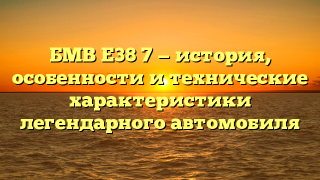 БМВ Е38 7 — история, особенности и технические характеристики легендарного автомобиля