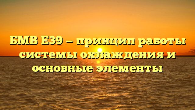 БМВ Е39 — принцип работы системы охлаждения и основные элементы