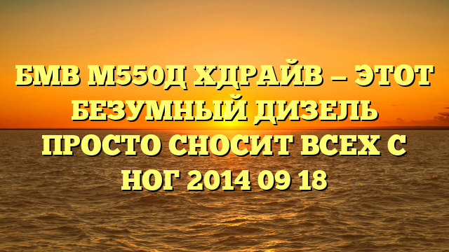 БМВ М550Д ХДРАЙВ — ЭТОТ БЕЗУМНЫЙ ДИЗЕЛЬ ПРОСТО СНОСИТ ВСЕХ С НОГ 2014 09 18