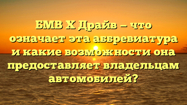 БМВ Х Драйв — что означает эта аббревиатура и какие возможности она предоставляет владельцам автомобилей?