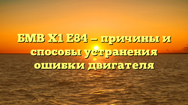 БМВ Х1 Е84 — причины и способы устранения ошибки двигателя