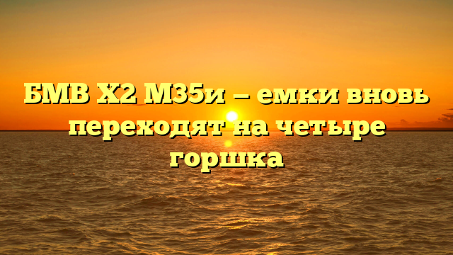 БМВ Х2 М35и — емки вновь переходят на четыре горшка