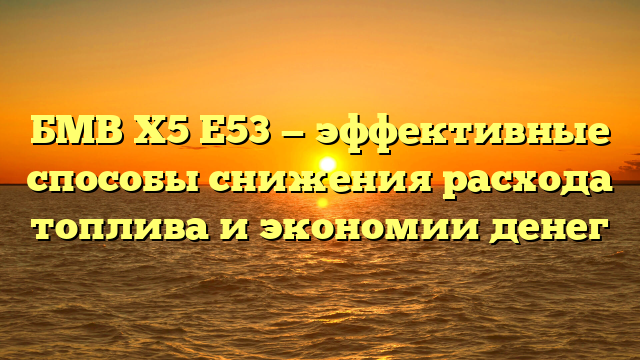 БМВ Х5 Е53 — эффективные способы снижения расхода топлива и экономии денег