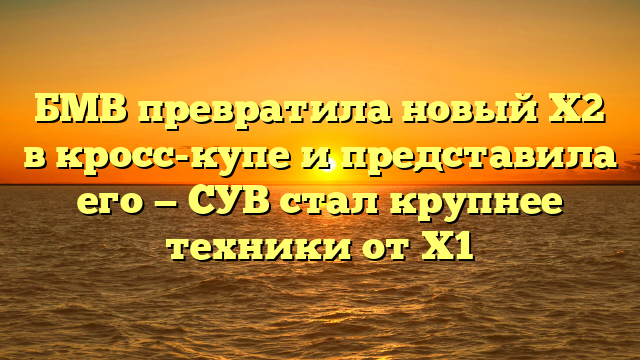 БМВ превратила новый Х2 в кросс-купе и представила его — СУВ стал крупнее техники от Х1