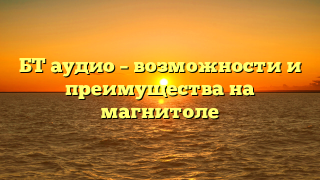 БТ аудио – возможности и преимущества на магнитоле