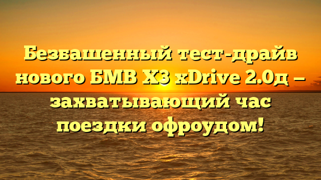 Безбашенный тест-драйв нового БМВ Х3 xDrive 2.0д — захватывающий час поездки офроудом!