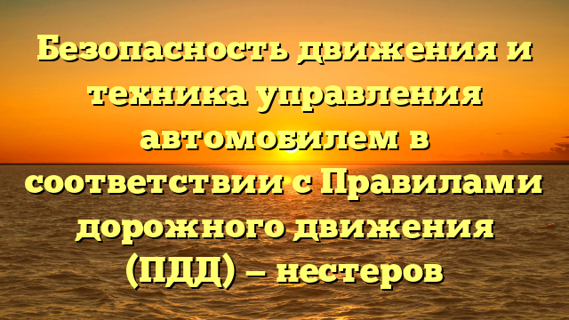 Безопасность движения и техника управления автомобилем в соответствии с Правилами дорожного движения (ПДД) — нестеров