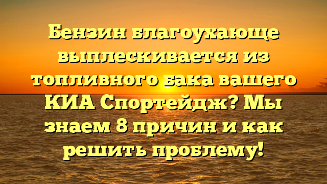 Бензин благоухающе выплескивается из топливного бака вашего КИА Спортейдж? Мы знаем 8 причин и как решить проблему!