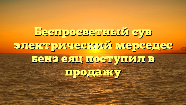 Беспросветный сув электрический мерседес бенз еяц поступил в продажу