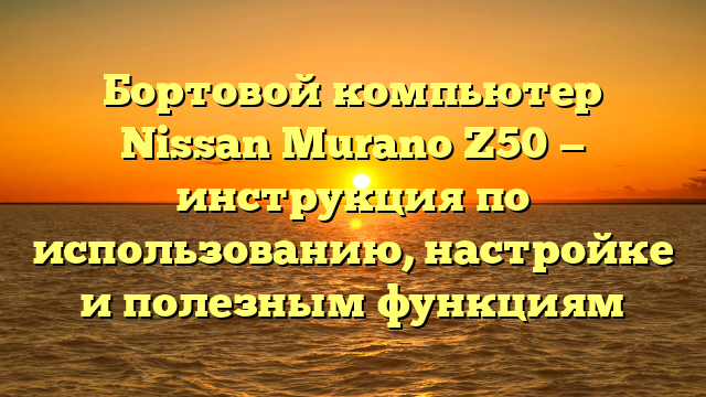 Бортовой компьютер Nissan Murano Z50 — инструкция по использованию, настройке и полезным функциям