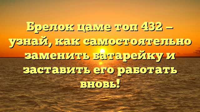 Брелок цаме топ 432 — узнай, как самостоятельно заменить батарейку и заставить его работать вновь!